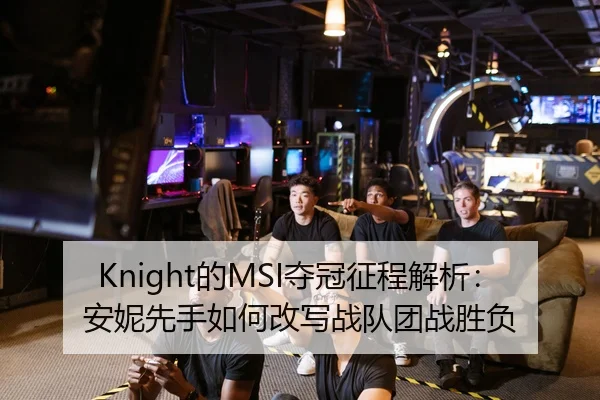 Knight的MSI夺冠征程解析：安妮先手如何改写战队团战胜负